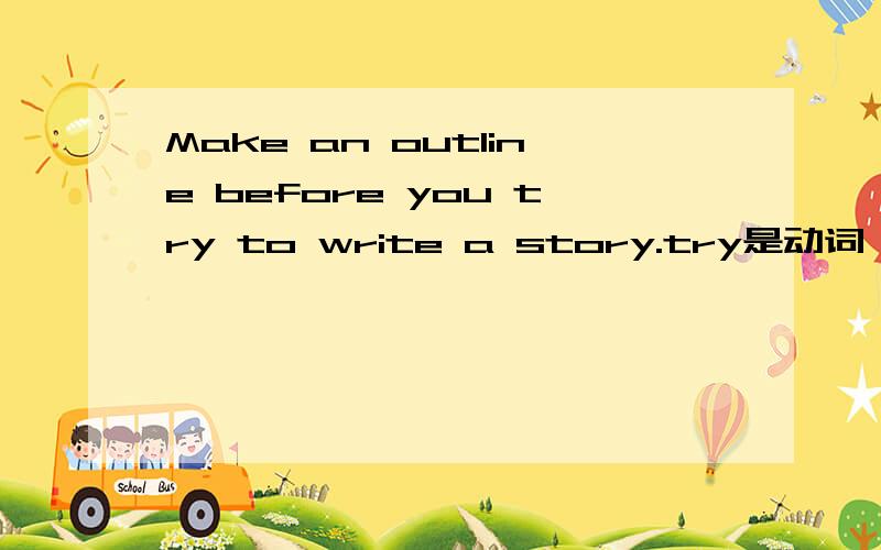 Make an outline before you try to write a story.try是动词,to write a story修饰try,所以to write a story作状语,为什么?把它视为状语有哪不妥之处?