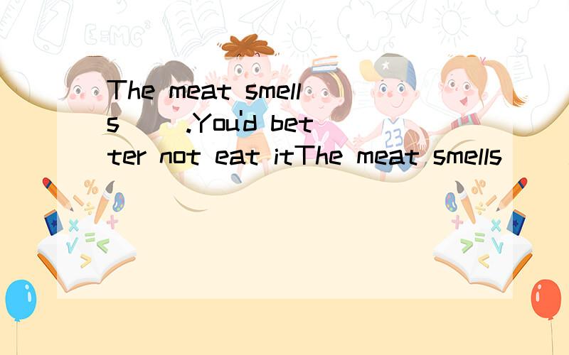 The meat smells( ).You'd better not eat itThe meat smells( ).You'd better not eat it any more.A.well B.good C.bad D.badly