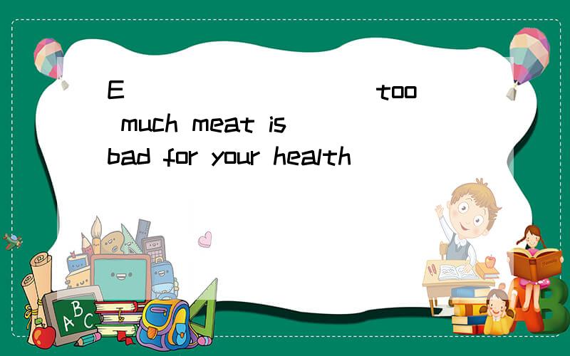 E_________ too much meat is bad for your health