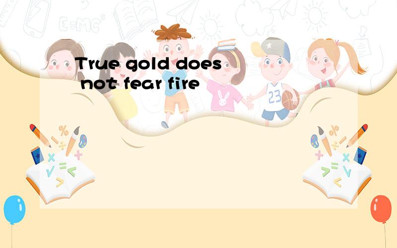 True gold does not fear fire