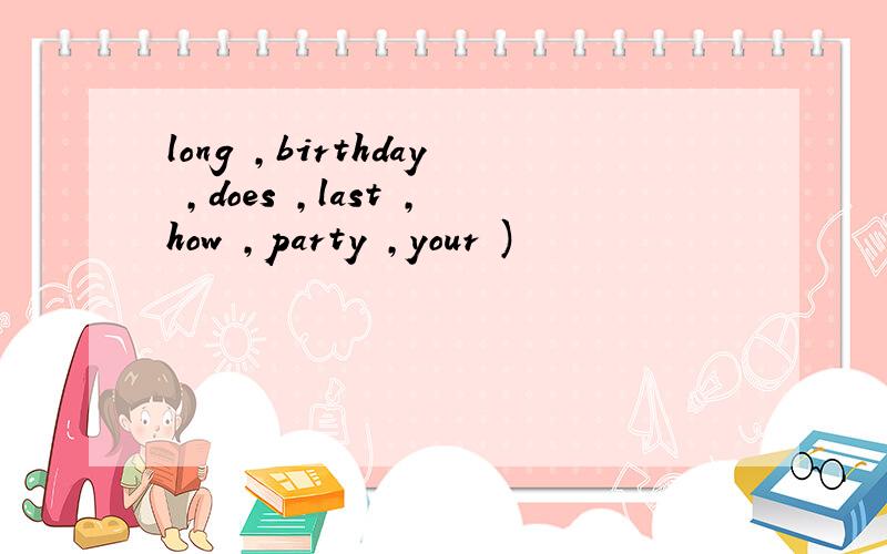 long ,birthday ,does ,last ,how ,party ,your )