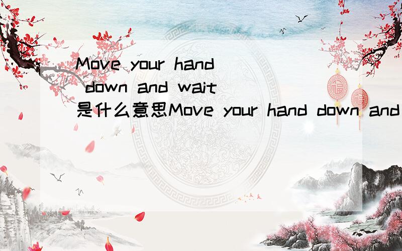 Move your hand down and wait是什么意思Move your hand down and wait until she starts to drink. Then you can push her.那这个句子是什么意思？？？？？？