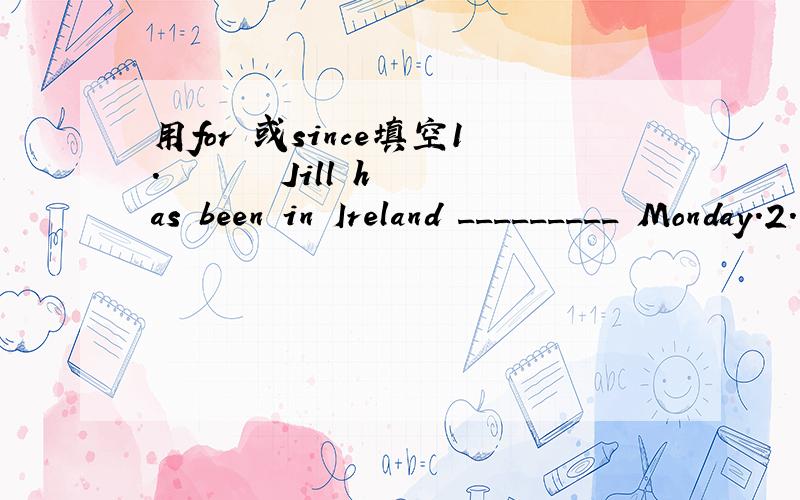 用for 或since填空1.       Jill has been in Ireland _________ Monday.2.       Mr. Jason  has been in Paris _______ three days.3.       My aunt has lived in Australia_______15days.4.       Margaret is in her office. She has been there _______7 o’