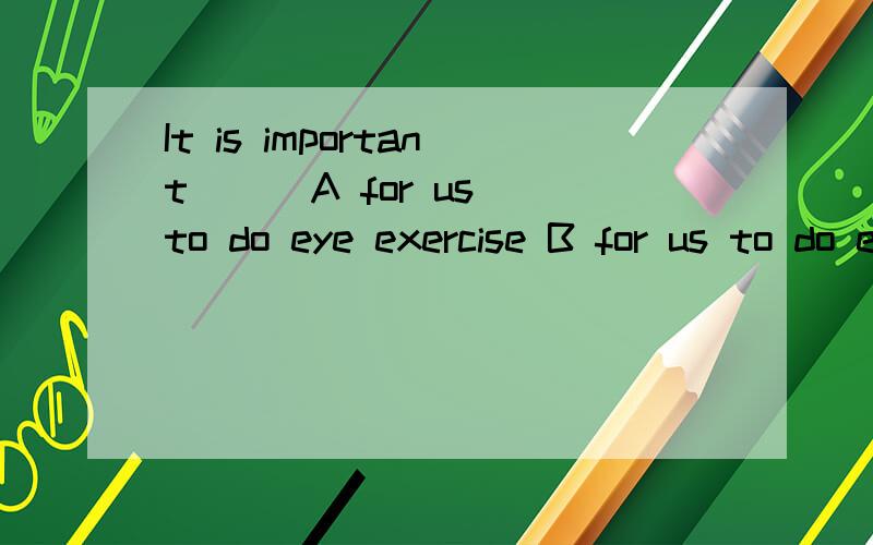 It is important( ) A for us to do eye exercise B for us to do eye exercise C of us to do exercise DB for us to do eye exercises