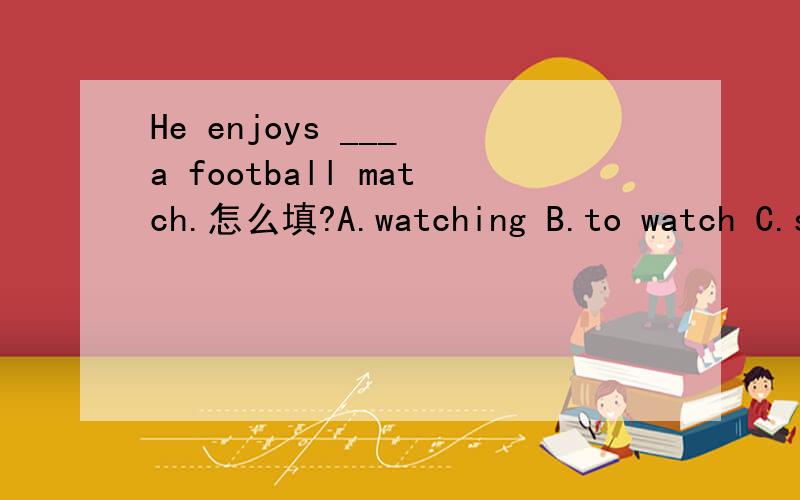 He enjoys ___ a football match.怎么填?A.watching B.to watch C.seeing D.to see