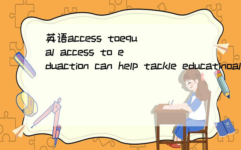 英语access toequal access to eduaction can help tackle educatinoal underachievement.这句话 的主语是equal access to education .             access to 为什么是介词To啊
