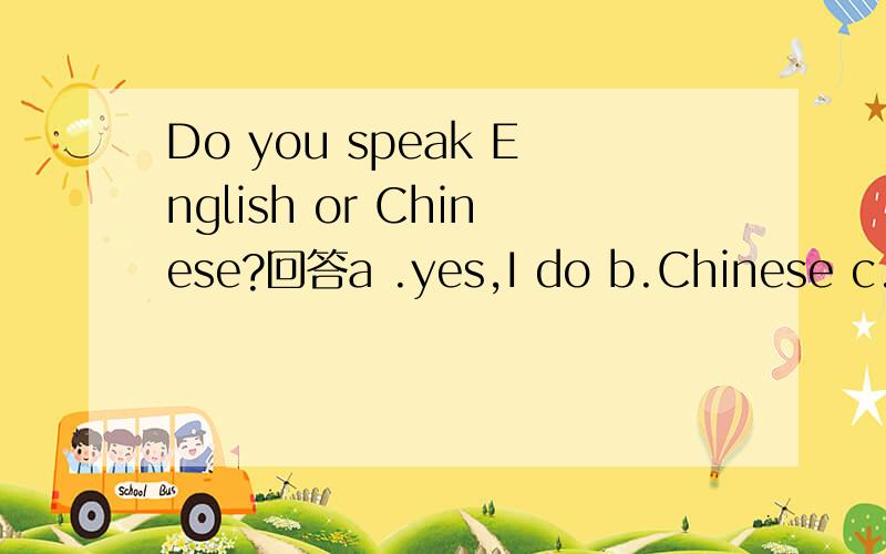 Do you speak English or Chinese?回答a .yes,I do b.Chinese c.No,I don't d.No Chinese选哪个?