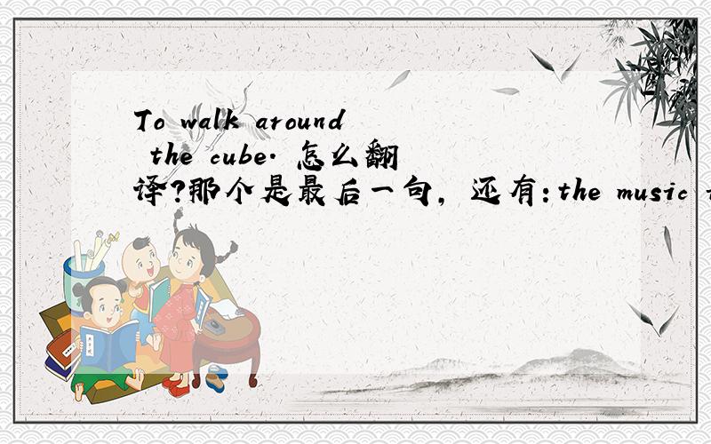 To walk around the cube. 怎么翻译?那个是最后一句, 还有：the music is for the duke.the duke is very cute.he uses the tune,