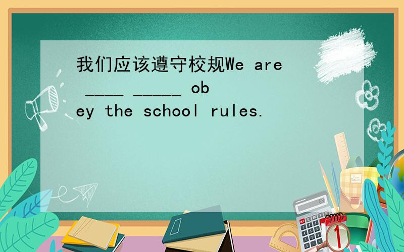 我们应该遵守校规We are ____ _____ obey the school rules.