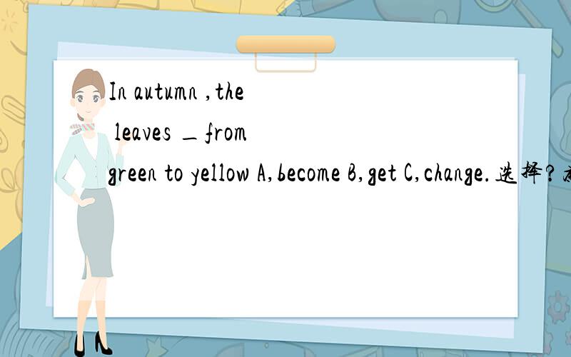 In autumn ,the leaves _from green to yellow A,become B,get C,change.选择?为什么?