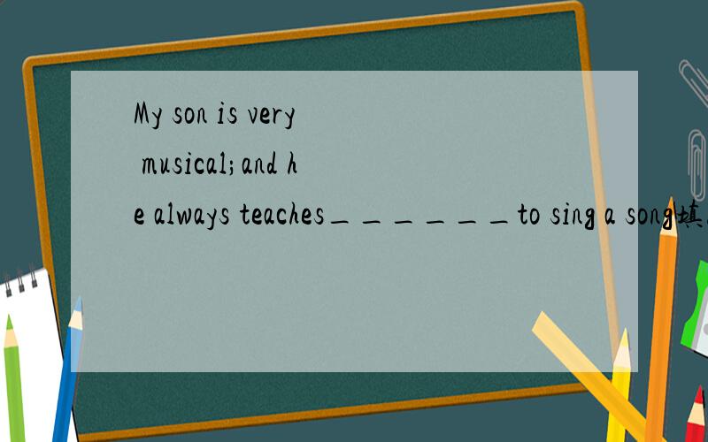 My son is very musical;and he always teaches______to sing a song填him还是himself