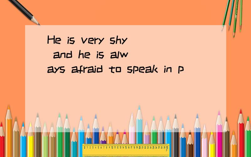 He is very shy and he is always afraid to speak in p______