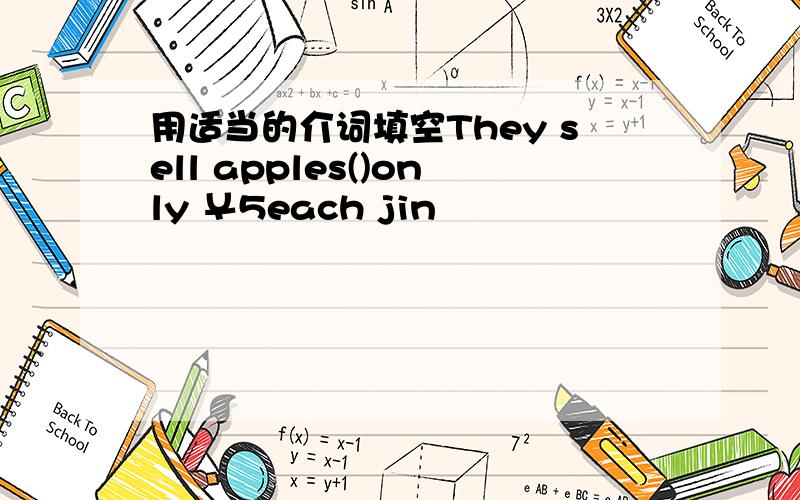 用适当的介词填空They sell apples()only ￥5each jin