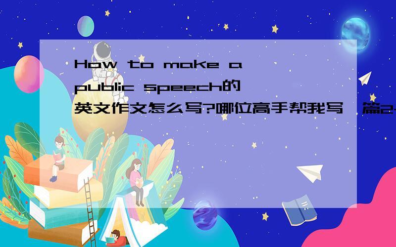 How to make a public speech的英文作文怎么写?哪位高手帮我写一篇2-3分钟的演讲搞,尽量用最简单、易懂的词汇因为我的英语差.（顺便带上翻译）
