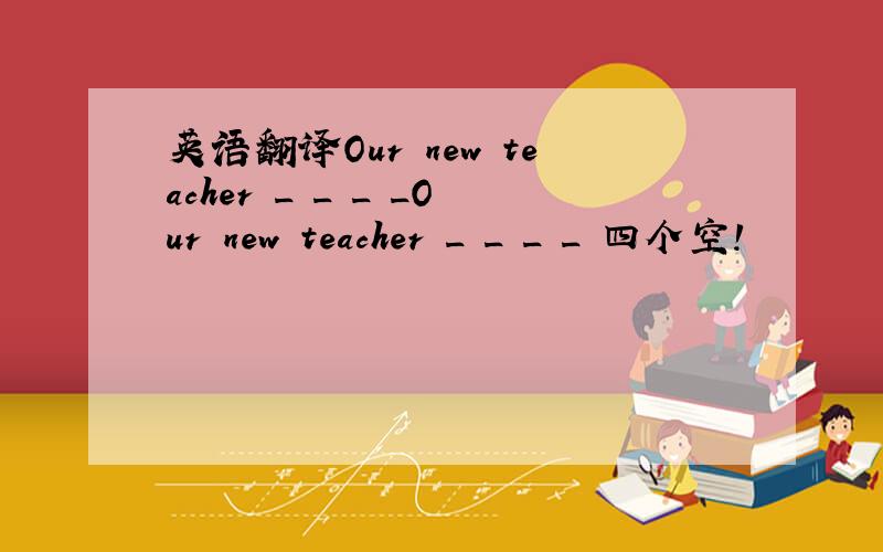英语翻译Our new teacher _ _ _ _Our new teacher _ _ _ _ 四个空!