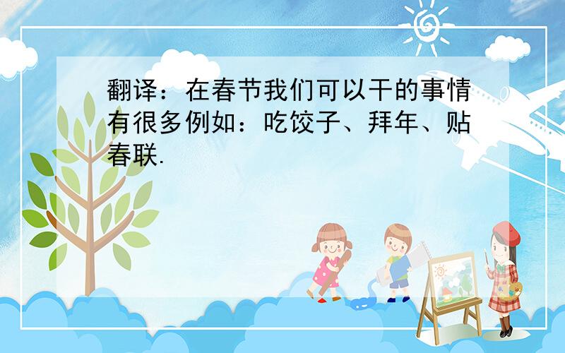 翻译：在春节我们可以干的事情有很多例如：吃饺子、拜年、贴春联.