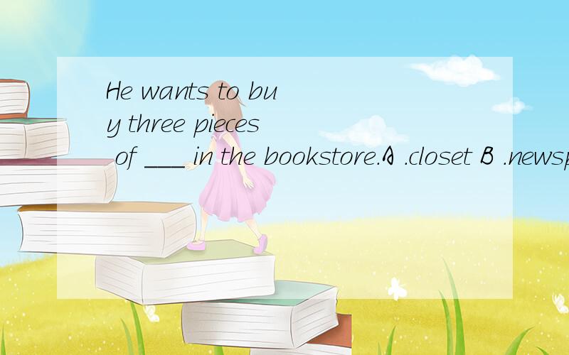 He wants to buy three pieces of ___ in the bookstore.A .closet B .newspapers C.post cards D.shoes