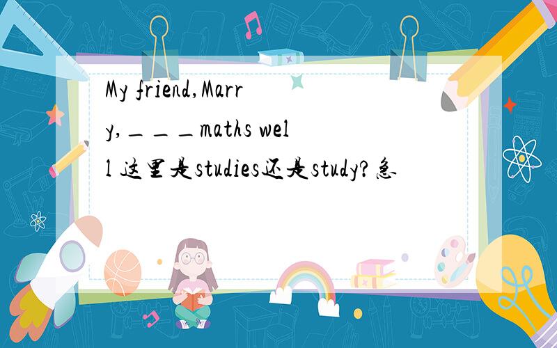My friend,Marry,___maths well 这里是studies还是study?急