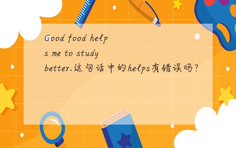 Good food helps me to study better.这句话中的helps有错误吗?
