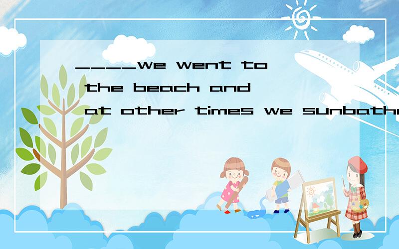 ____we went to the beach and at other times we sunbathednear the house.A.somtime B.some time C.some times D.sometimes 这里at other times是什么意思?请分析一下四个选项.