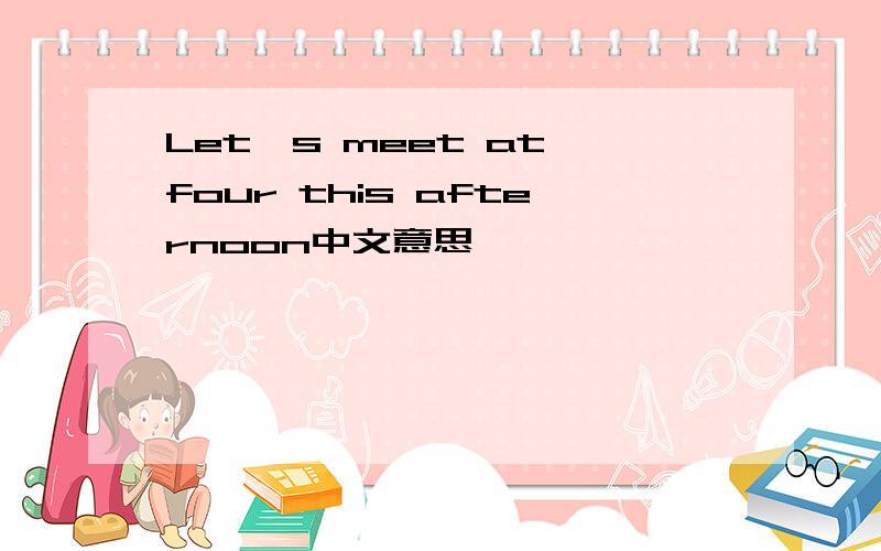 Let's meet at four this afternoon中文意思