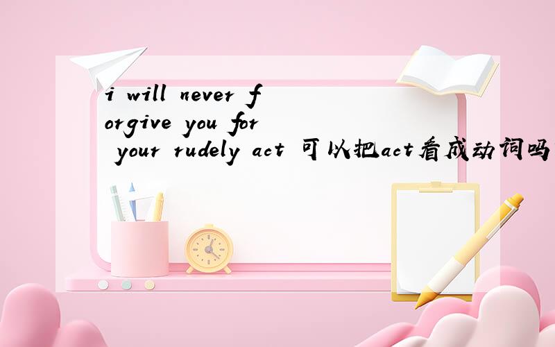 i will never forgive you for your rudely act 可以把act看成动词吗?看成名词就要用rude了...