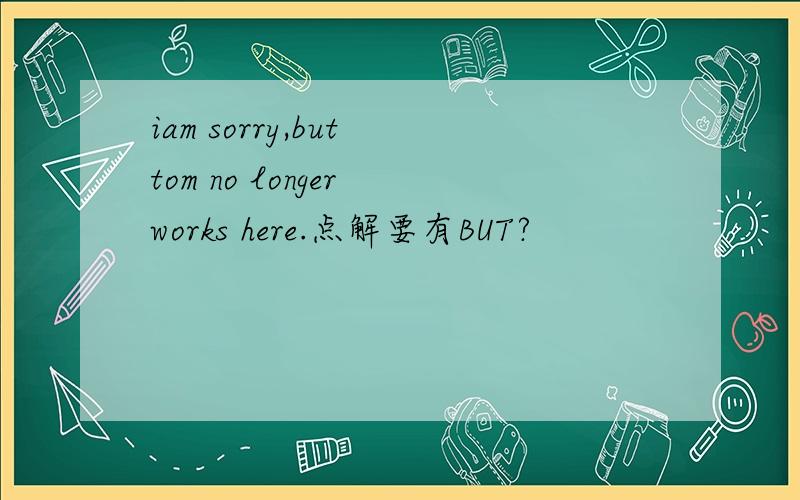 iam sorry,but tom no longer works here.点解要有BUT?