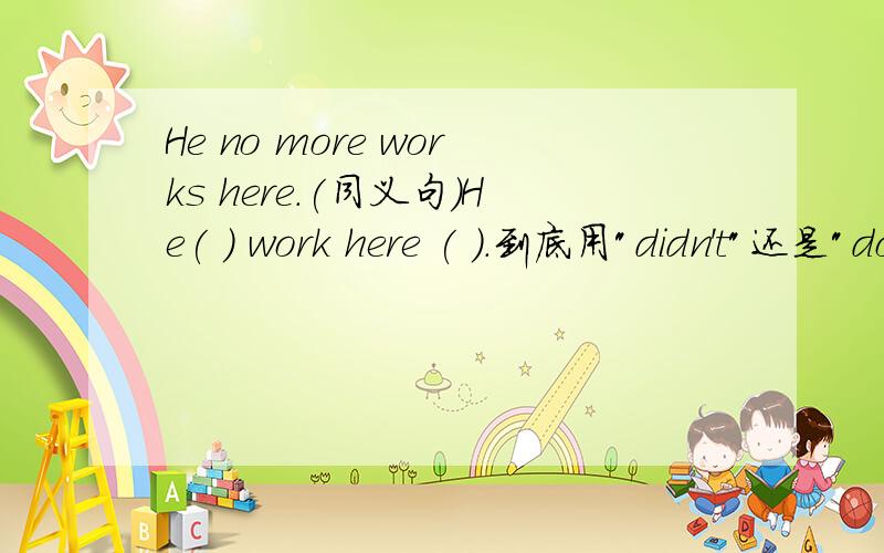 He no more works here.(同义句)He( ) work here ( ).到底用