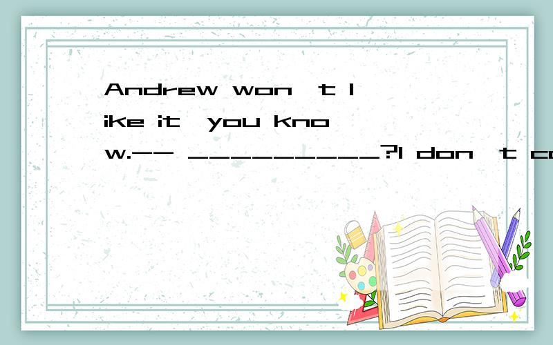 Andrew won't like it,you know.-- _________?I don't care what Andrew thinks!