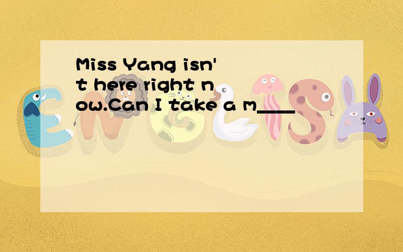 Miss Yang isn't here right now.Can I take a m____