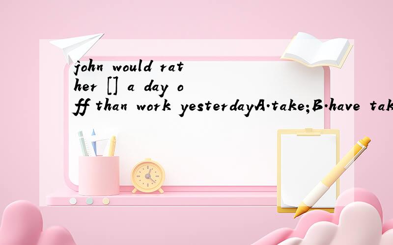 john would rather [] a day off than work yesterdayA.take;B.have taken.选了A,为什么