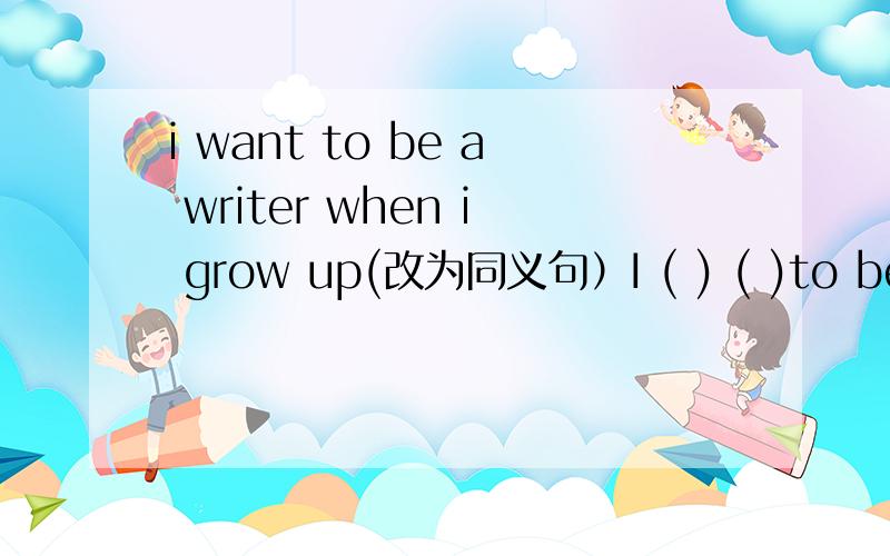 i want to be a writer when i grow up(改为同义句）I ( ) ( )to be a writer when I ( ) ( )