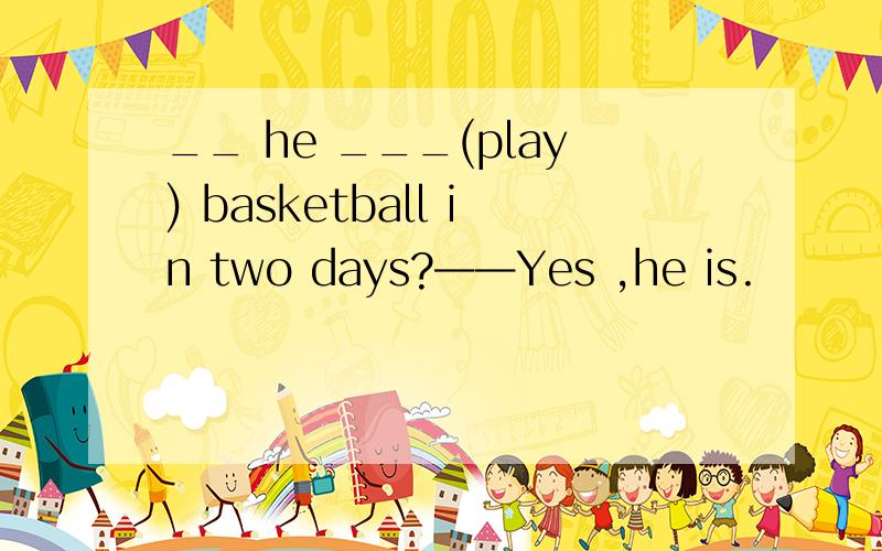 __ he ___(play) basketball in two days?——Yes ,he is.