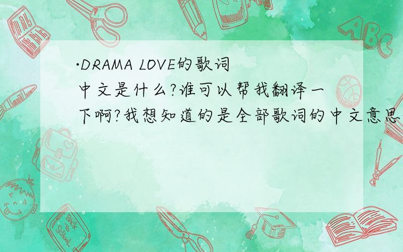 ·DRAMA LOVE的歌词中文是什么?谁可以帮我翻译一下啊?我想知道的是全部歌词的中文意思~谁可以翻译啊?