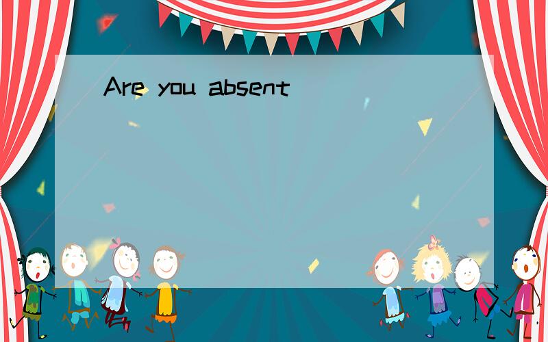 Are you absent