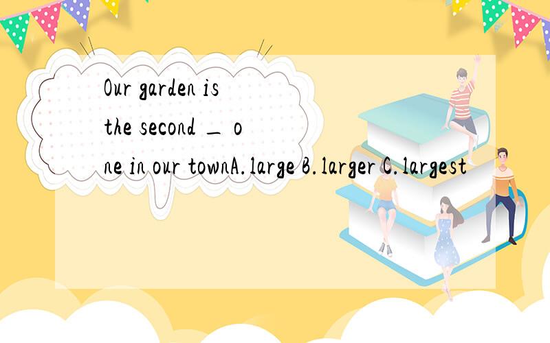 Our garden is the second _ one in our townA.large B.larger C.largest
