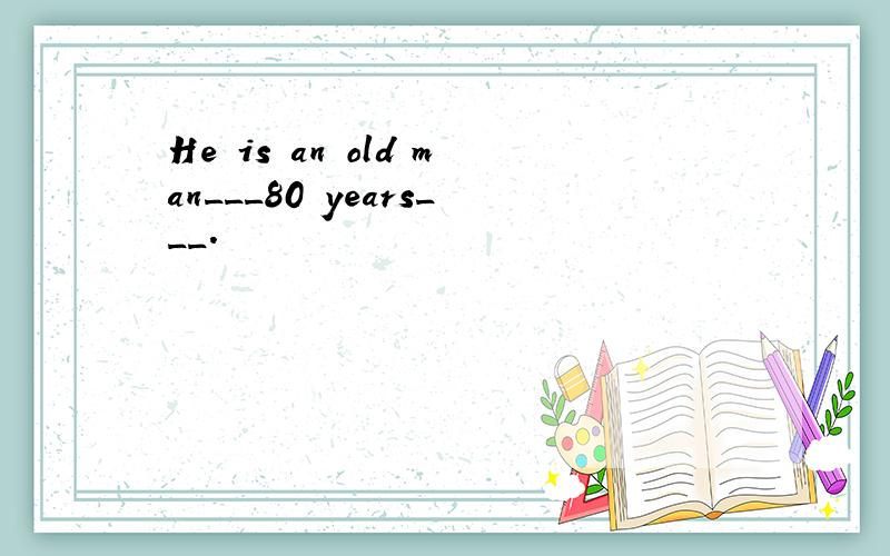 He is an old man___80 years___.