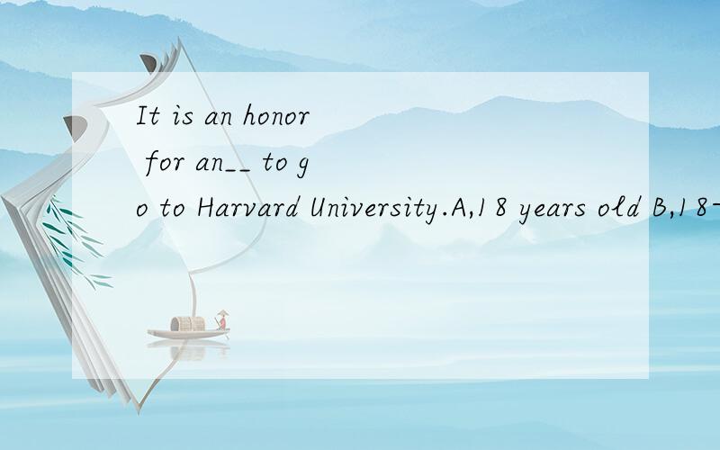 It is an honor for an__ to go to Harvard University.A,18 years old B,18-year's old C,18-year