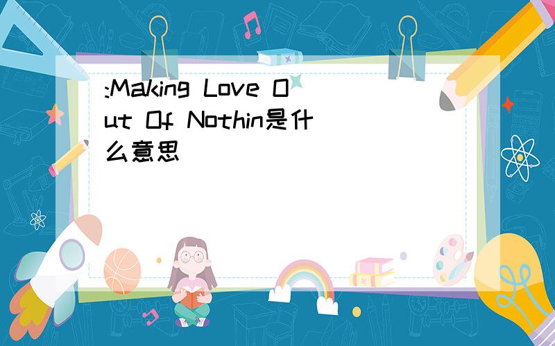 :Making Love Out Of Nothin是什么意思