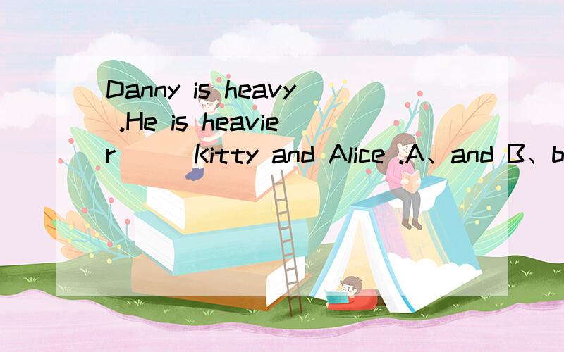 Danny is heavy .He is heavier ( )Kitty and Alice .A、and B、but C、than