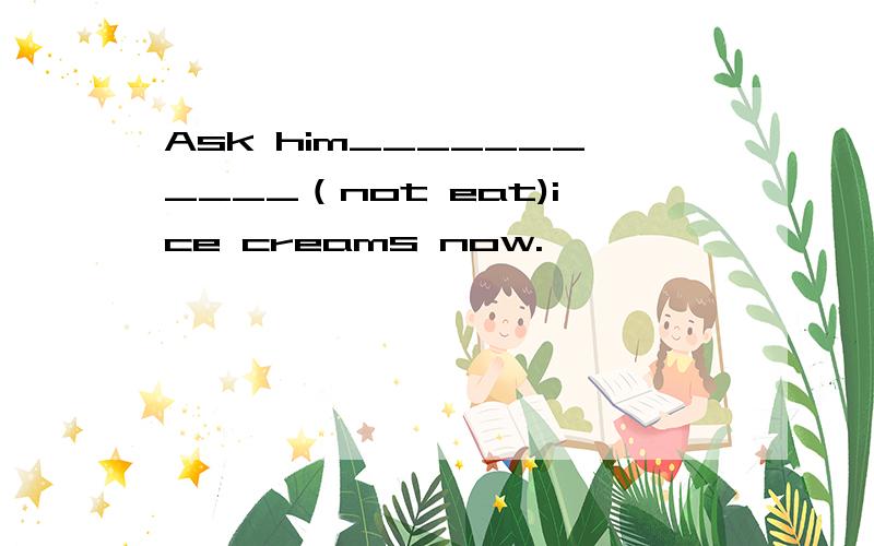 Ask him___________（not eat)ice creams now.