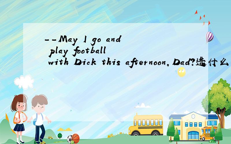 --May I go and play football with Dick this afternoon,Dad?选什么--May I go and play football with Dick this afternoon,dad?--No,you can't go out _your work is being done.A before B until C as D after