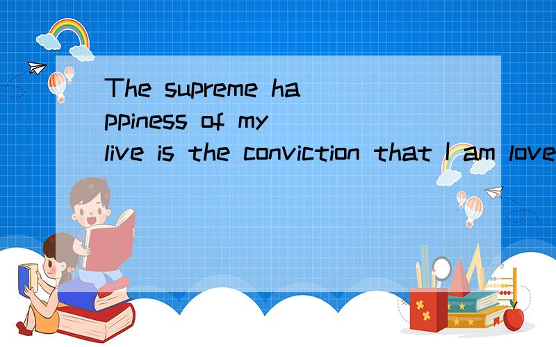 The supreme happiness of my live is the conviction that I am loved.