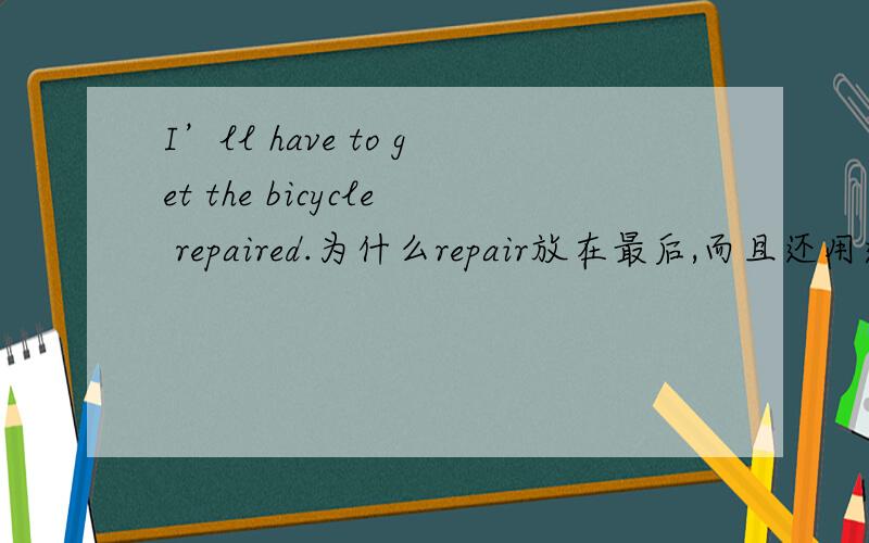 I’ll have to get the bicycle repaired.为什么repair放在最后,而且还用过去式