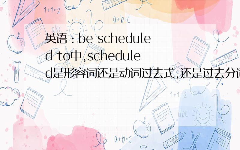 英语：be scheduled to中,scheduled是形容词还是动词过去式,还是过去分词?