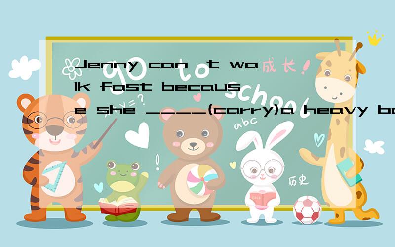 Jenny can't walk fast because she ____(carry)a heavy box