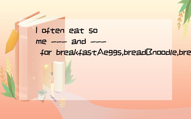 I often eat some --- and --- for breakfastAeggs,breadBnoodle,breadCbread,milkDeggs,milk选什么...风唱梵音求教
