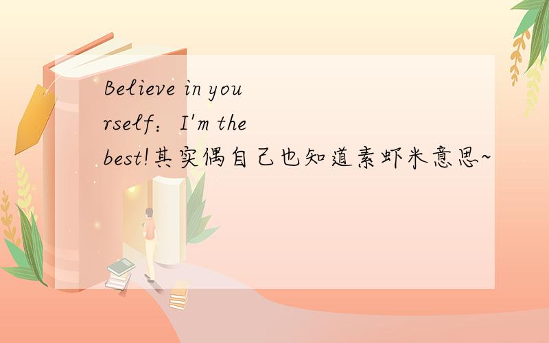 Believe in yourself：I'm the best!其实偶自己也知道素虾米意思~