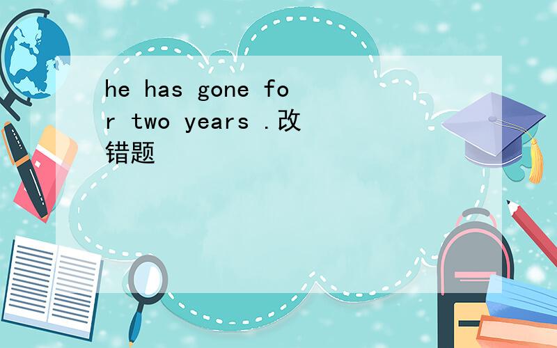 he has gone for two years .改错题