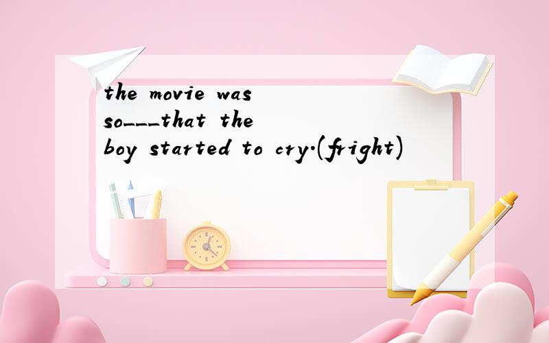 the movie was so___that the boy started to cry.(fright)